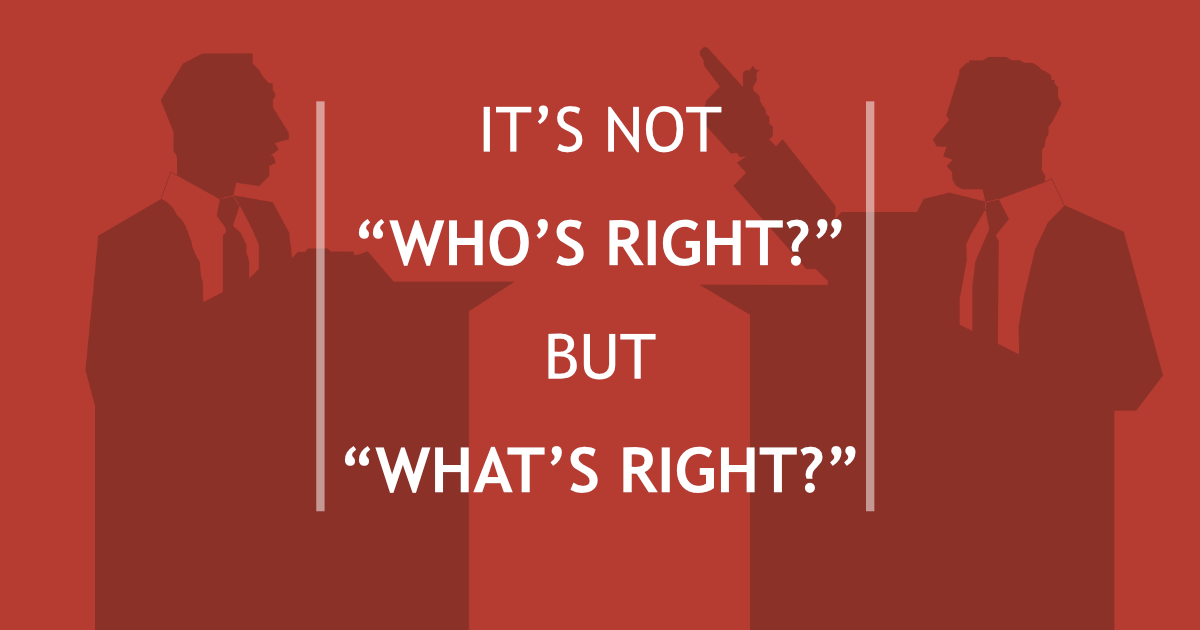 It’s Not “Who’s Right?” But “What’s Right?”