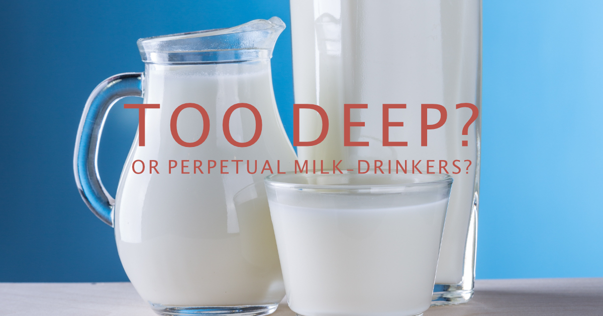 Too Deep? …or Perpetual Milk-Drinkers?