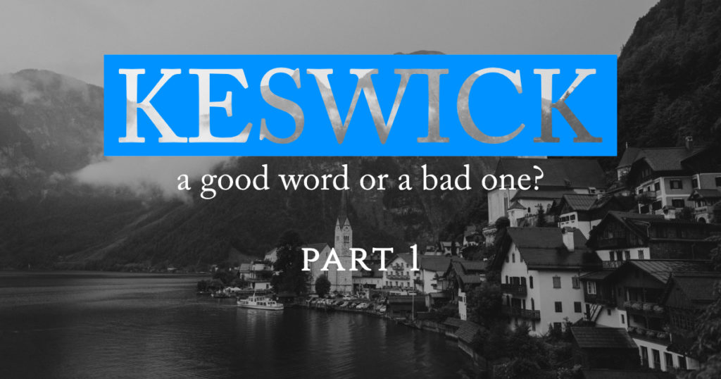 KESWICK—A GOOD WORD OR A BAD ONE? Part One: Historical Background and Theology