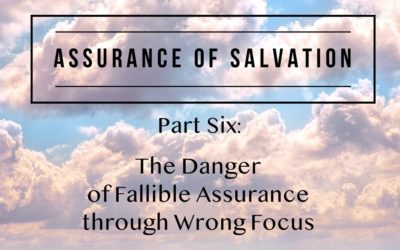 Assurance of Salvation – Part Six: The Danger of Fallible Assurance through Wrong Focus