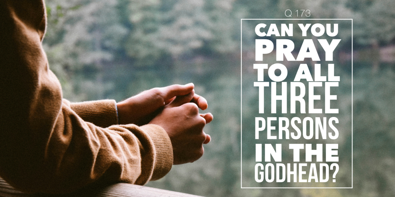 № 173 Can You Pray to All Three Persons in the Godhead?